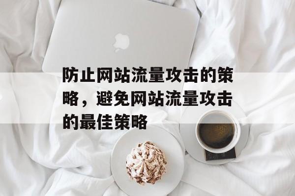 防止网站流量攻击的策略,避免网站流量攻击的最佳策略 防止网站流量攻击的策略,避免网站流量攻击的最佳策略