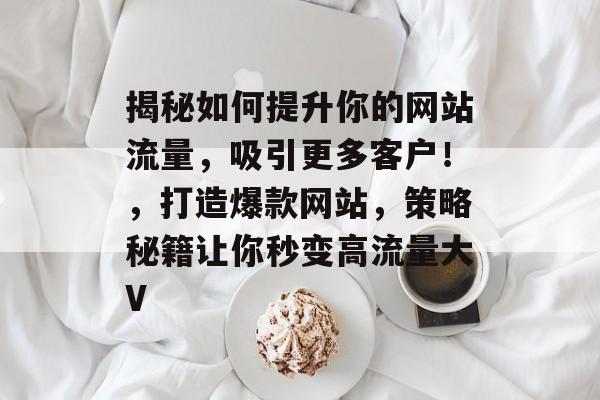 揭秘如何提升你的网站流量,吸引更多客户!,打造爆款网站,策略秘籍让你秒变高流量大V 揭秘如何提升你的网站流量,吸引更多客户!,打造爆款网站,策略秘籍让你秒变高流量大V