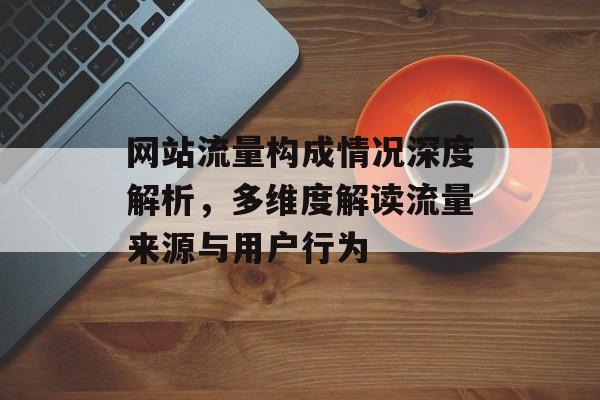 网站流量构成情况深度解析,多维度解读流量来源与用户行为 网站流量构成情况深度解析,多维度解读流量来源与用户行为