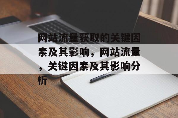 网站流量获取的关键因素及其影响,网站流量,关键因素及其影响分析 网站流量获取的关键因素及其影响,网站流量,关键因素及其影响分析