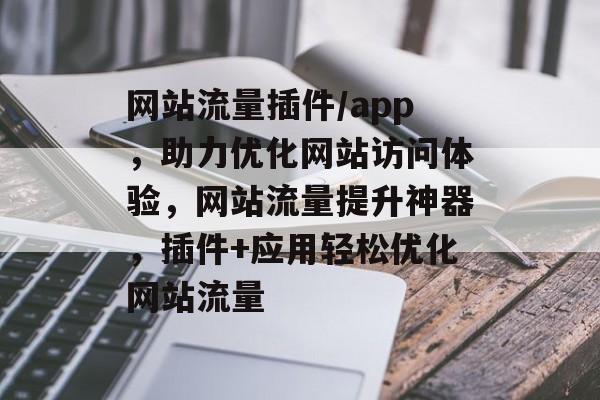网站流量插件/app,助力优化网站访问体验,网站流量提升神器,插件+应用轻松优化网站流量 网站流量插件/app,助力优化网站访问体验,网站流量提升神器,插件+应用轻松优化网站流量
