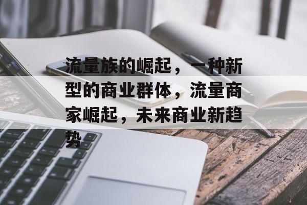 流量族的崛起，一种新型的商业群体，流量商家崛起，未来商业新趋势