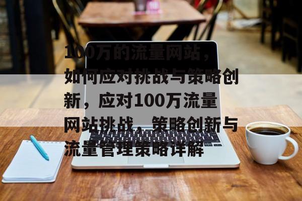 100万的流量网站,如何应对挑战与策略创新,应对100万流量网站挑战,策略创新与流量管理策略详解 100万的流量网站,如何应对挑战与策略创新,应对100万流量网站挑战,策略创新与流量管理策略详解