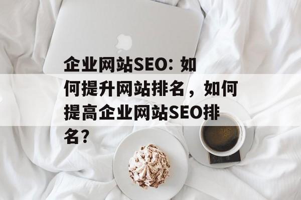 企业网站SEO: 如何提升网站排名,如何提高企业网站SEO排名? 企业网站SEO: 如何提升网站排名,如何提高企业网站SEO排名?
