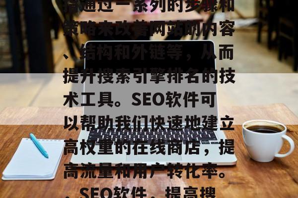 SEO网站优化软件是指通过一系列的步骤和策略来改善网站的内容、结构和外链等,从而提升搜索引擎排名的技术工具。SEO软件可以帮助我们快速地建立高权重的在线商店,提高流量和用户转化率。,SEO软件,提高搜索引擎排名的关键 SEO网站优化软件是指通过一系列的步骤和策略来改善网站的内容、结构和外链等,从而提升搜索引擎排名的技术工具。SEO软件可以帮助我们快速地建立高权重的在线商店,提高流量和用户转化率。,SEO软件,提高搜索引擎排名的关键