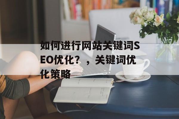 如何进行网站关键词SEO优化?,关键词优化策略 如何进行网站关键词SEO优化?,关键词优化策略
