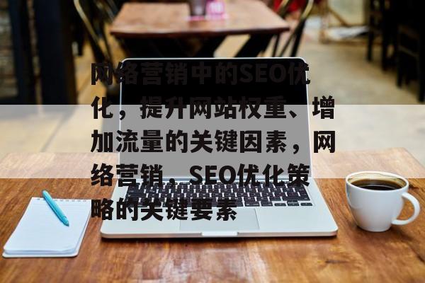 网络营销中的SEO优化,提升网站权重、增加流量的关键因素,网络营销,SEO优化策略的关键要素 网络营销中的SEO优化,提升网站权重、增加流量的关键因素,网络营销,SEO优化策略的关键要素