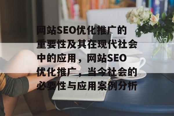 网站SEO优化推广的重要性及其在现代社会中的应用，网站SEO优化推广，当今社会的必要性与应用案例分析
