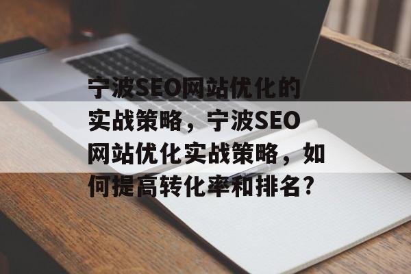 宁波SEO网站优化的实战策略,宁波SEO网站优化实战策略,如何提高转化率和排名? 宁波SEO网站优化的实战策略,宁波SEO网站优化实战策略,如何提高转化率和排名?