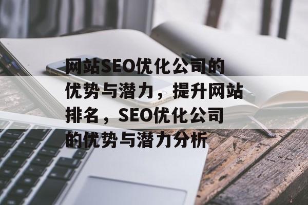 网站SEO优化公司的优势与潜力,提升网站排名,SEO优化公司的优势与潜力分析 网站SEO优化公司的优势与潜力,提升网站排名,SEO优化公司的优势与潜力分析