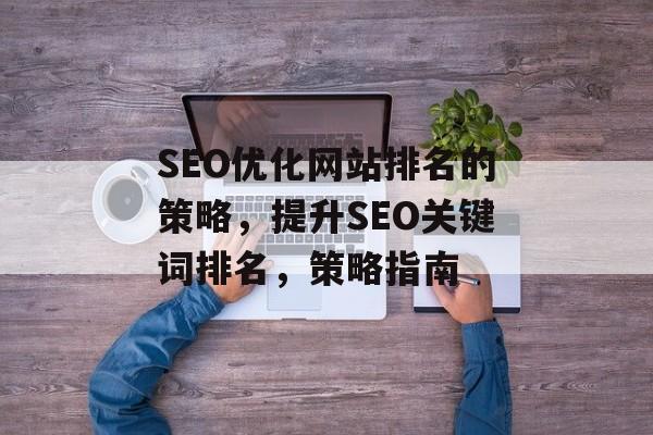 SEO优化网站排名的策略,提升SEO关键词排名,策略指南 SEO优化网站排名的策略,提升SEO关键词排名,策略指南