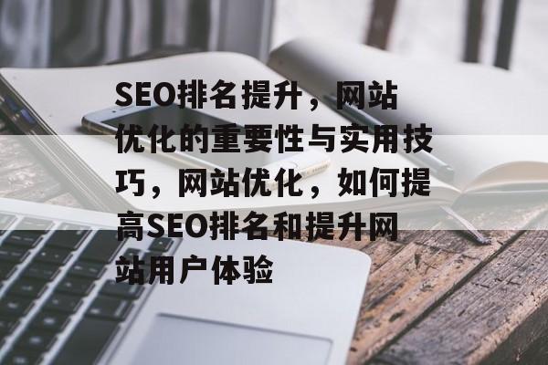 SEO排名提升,网站优化的重要性与实用技巧,网站优化,如何提高SEO排名和提升网站用户体验 SEO排名提升,网站优化的重要性与实用技巧,网站优化,如何提高SEO排名和提升网站用户体验