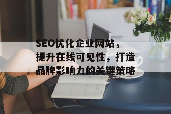 SEO优化企业网站,提升在线可见性,打造品牌影响力的关键策略 SEO优化企业网站,提升在线可见性,打造品牌影响力的关键策略