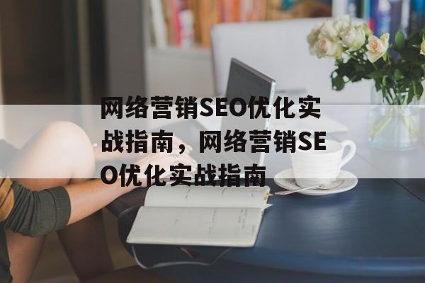 网络营销SEO优化实战指南,网络营销SEO优化实战指南 网络营销SEO优化实战指南,网络营销SEO优化实战指南