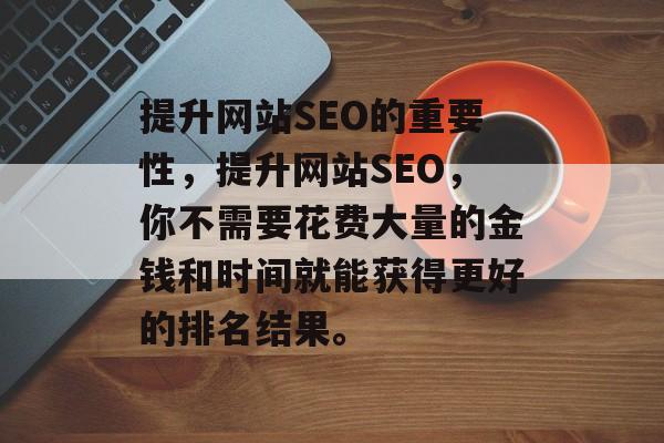 提升网站SEO的重要性,提升网站SEO,你不需要花费大量的金钱和时间就能获得更好的排名结果。 提升网站SEO的重要性,提升网站SEO,你不需要花费大量的金钱和时间就能获得更好的排名结果。