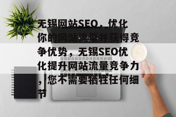 无锡网站SEO,优化你的网站流量并获得竞争优势,无锡SEO优化提升网站流量竞争力,您不需要牺牲任何细节 无锡网站SEO,优化你的网站流量并获得竞争优势,无锡SEO优化提升网站流量竞争力,您不需要牺牲任何细节