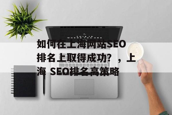 如何在上海网站SEO排名上取得成功?,上海 SEO排名高策略 如何在上海网站SEO排名上取得成功?,上海 SEO排名高策略