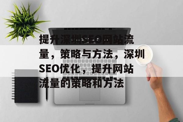 提升深圳SEO网站流量,策略与方法,深圳SEO优化,提升网站流量的策略和方法 提升深圳SEO网站流量,策略与方法,深圳SEO优化,提升网站流量的策略和方法