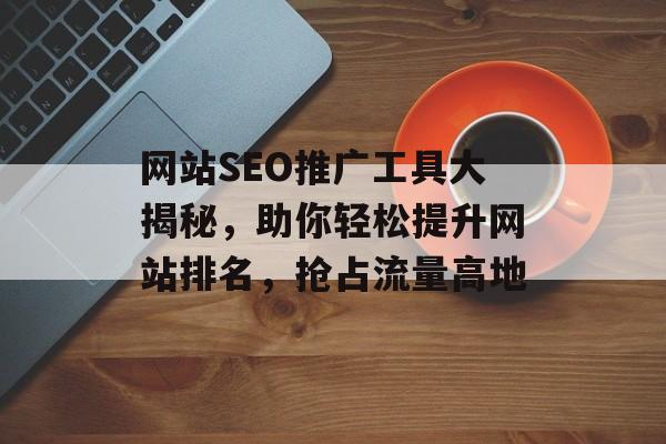 网站SEO推广工具大揭秘,助你轻松提升网站排名,抢占流量高地 网站SEO推广工具大揭秘,助你轻松提升网站排名,抢占流量高地