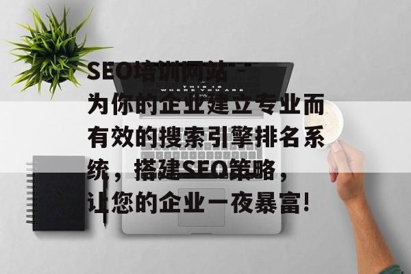 SEO培训网站 - 为你的企业建立专业而有效的搜索引擎排名系统,搭建SEO策略,让您的企业一夜暴富! SEO培训网站 - 为你的企业建立专业而有效的搜索引擎排名系统,搭建SEO策略,让您的企业一夜暴富!