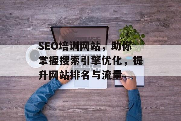 SEO培训网站,助你掌握搜索引擎优化,提升网站排名与流量 SEO培训网站,助你掌握搜索引擎优化,提升网站排名与流量