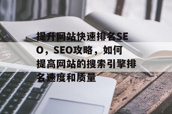 提升网站快速排名SEO,SEO攻略,如何提高网站的搜索引擎排名速度和质量 提升网站快速排名SEO,SEO攻略,如何提高网站的搜索引擎排名速度和质量