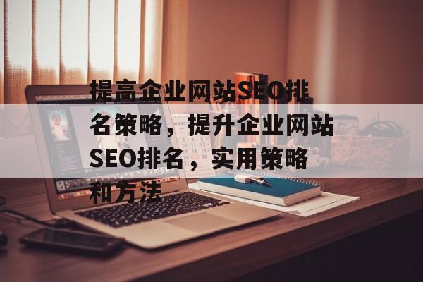 提高企业网站SEO排名策略,提升企业网站SEO排名,实用策略和方法 提高企业网站SEO排名策略,提升企业网站SEO排名,实用策略和方法