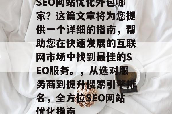 SEO网站优化外包哪家?这篇文章将为您提供一个详细的指南,帮助您在快速发展的互联网市场中找到最佳的SEO服务。,从选对服务商到提升搜索引擎排名,全方位SEO网站优化指南 SEO网站优化外包哪家?这篇文章将为您提供一个详细的指南,帮助您在快速发展的互联网市场中找到最佳的SEO服务。,从选对服务商到提升搜索引擎排名,全方位SEO网站优化指南