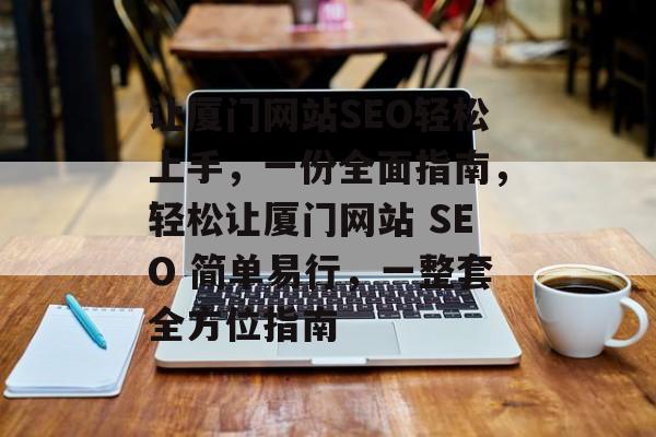 让厦门网站SEO轻松上手,一份全面指南,轻松让厦门网站 SEO 简单易行,一整套全方位指南 让厦门网站SEO轻松上手,一份全面指南,轻松让厦门网站 SEO 简单易行,一整套全方位指南