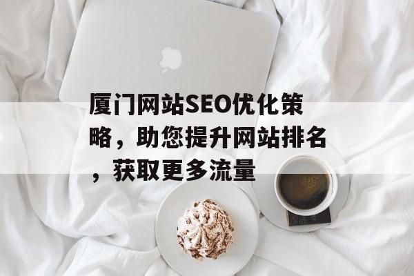 厦门网站SEO优化策略,助您提升网站排名,获取更多流量 厦门网站SEO优化策略,助您提升网站排名,获取更多流量