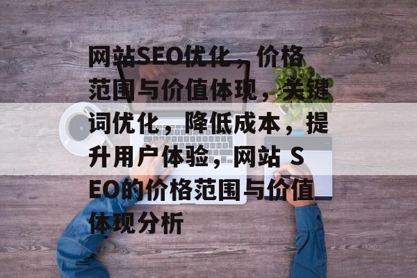 网站SEO优化,价格范围与价值体现,关键词优化,降低成本,提升用户体验,网站 SEO的价格范围与价值体现分析 网站SEO优化,价格范围与价值体现,关键词优化,降低成本,提升用户体验,网站 SEO的价格范围与价值体现分析