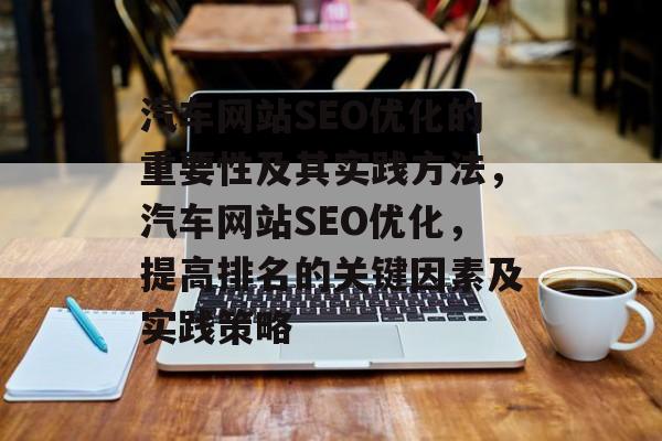 汽车网站SEO优化的重要性及其实践方法,汽车网站SEO优化,提高排名的关键因素及实践策略 汽车网站SEO优化的重要性及其实践方法,汽车网站SEO优化,提高排名的关键因素及实践策略