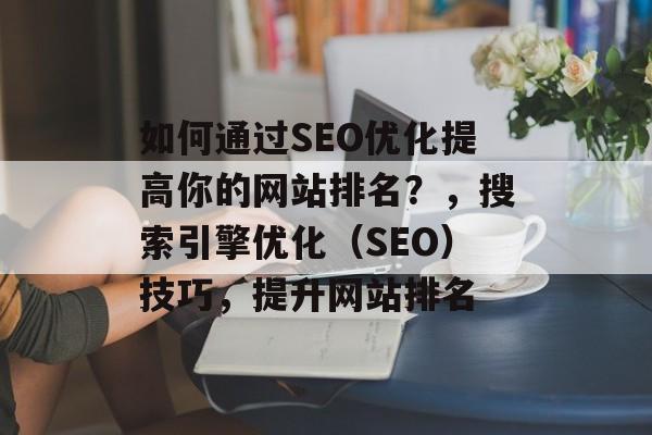 如何通过SEO优化提高你的网站排名?,搜索引擎优化(SEO)技巧,提升网站排名 如何通过SEO优化提高你的网站排名?,搜索引擎优化(SEO)技巧,提升网站排名