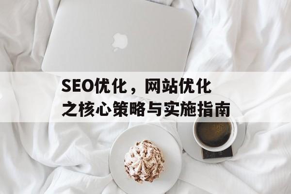 SEO优化,网站优化之核心策略与实施指南 SEO优化,网站优化之核心策略与实施指南