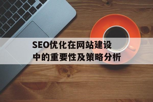 SEO优化在网站建设中的重要性及策略分析 SEO优化在网站建设中的重要性及策略分析