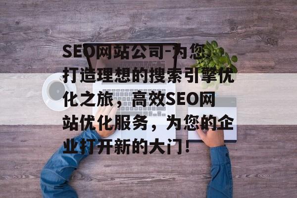 SEO网站公司-为您打造理想的搜索引擎优化之旅,高效SEO网站优化服务,为您的企业打开新的大门! SEO网站公司-为您打造理想的搜索引擎优化之旅,高效SEO网站优化服务,为您的企业打开新的大门!