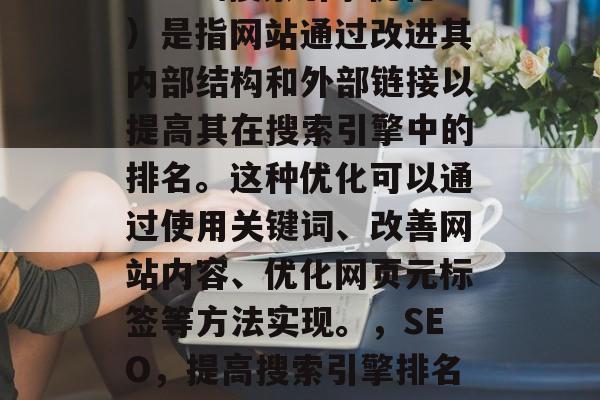 SEO（搜索引擎优化）是指网站通过改进其内部结构和外部链接以提高其在搜索引擎中的排名。这种优化可以通过使用关键词、改善网站内容、优化网页元标签等方法实现。，SEO，提高搜索引擎排名的策略