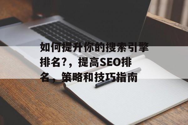 如何提升你的搜索引擎排名?,提高SEO排名,策略和技巧指南 如何提升你的搜索引擎排名?,提高SEO排名,策略和技巧指南