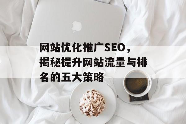 网站优化推广SEO,揭秘提升网站流量与排名的五大策略 网站优化推广SEO,揭秘提升网站流量与排名的五大策略