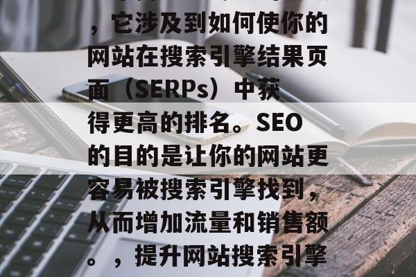 SEO网站推广优化是一个持续且专业的领域,它涉及到如何使你的网站在搜索引擎结果页面(SERPs)中获得更高的排名。SEO的目的是让你的网站更容易被搜索引擎找到,从而增加流量和销售额。,提升网站搜索引擎排名, SEO策略及实践指南 SEO网站推广优化是一个持续且专业的领域,它涉及到如何使你的网站在搜索引擎结果页面(SERPs)中获得更高的排名。SEO的目的是让你的网站更容易被搜索引擎找到,从而增加流量和销售额。,提升网站搜索引擎排名, SEO策略及实践指南