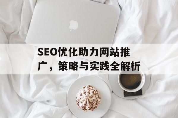 SEO优化助力网站推广,策略与实践全解析 SEO优化助力网站推广,策略与实践全解析