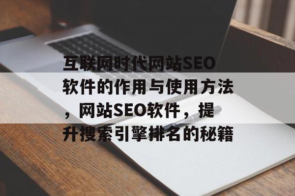 互联网时代网站SEO软件的作用与使用方法,网站SEO软件,提升搜索引擎排名的秘籍 互联网时代网站SEO软件的作用与使用方法,网站SEO软件,提升搜索引擎排名的秘籍