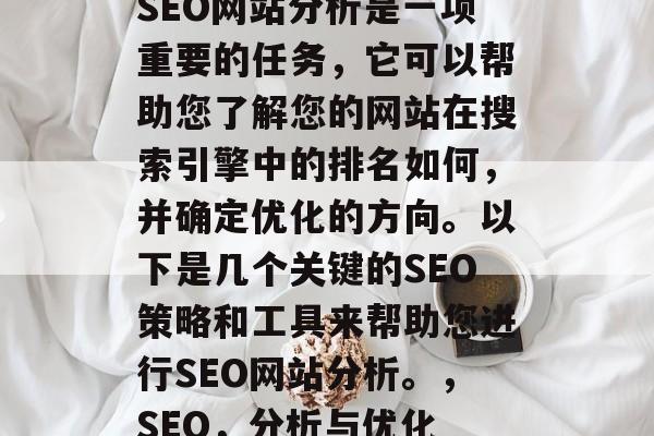 SEO网站分析是一项重要的任务,它可以帮助您了解您的网站在搜索引擎中的排名如何,并确定优化的方向。以下是几个关键的SEO策略和工具来帮助您进行SEO网站分析。,SEO,分析与优化 SEO网站分析是一项重要的任务,它可以帮助您了解您的网站在搜索引擎中的排名如何,并确定优化的方向。以下是几个关键的SEO策略和工具来帮助您进行SEO网站分析。,SEO,分析与优化