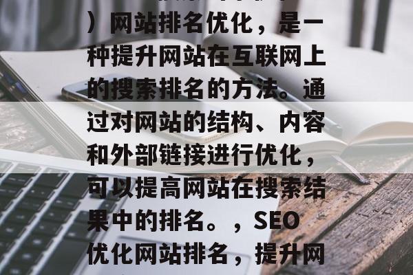 SEO（搜索引擎优化）网站排名优化，是一种提升网站在互联网上的搜索排名的方法。通过对网站的结构、内容和外部链接进行优化，可以提高网站在搜索结果中的排名。，SEO优化网站排名，提升网站流量的关键策略
