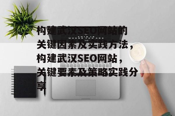 构建武汉SEO网站的关键因素及实践方法,构建武汉SEO网站,关键要素及策略实践分享 构建武汉SEO网站的关键因素及实践方法,构建武汉SEO网站,关键要素及策略实践分享