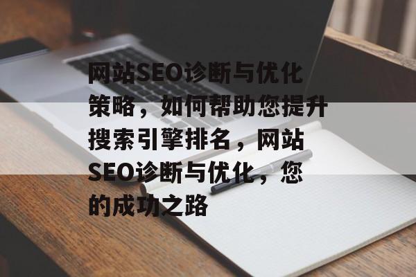 网站SEO诊断与优化策略，如何帮助您提升搜索引擎排名，网站 SEO诊断与优化，您的成功之路