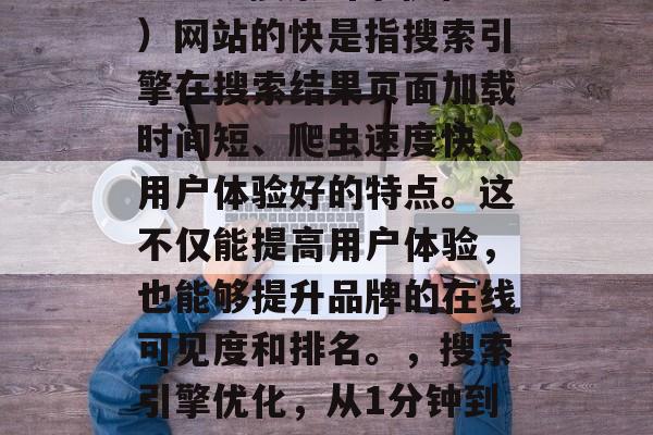 SEO(搜索引擎优化)网站的快是指搜索引擎在搜索结果页面加载时间短、爬虫速度快、用户体验好的特点。这不仅能提高用户体验,也能够提升品牌的在线可见度和排名。,搜索引擎优化,从1分钟到1小时的快慢变化分析 SEO(搜索引擎优化)网站的快是指搜索引擎在搜索结果页面加载时间短、爬虫速度快、用户体验好的特点。这不仅能提高用户体验,也能够提升品牌的在线可见度和排名。,搜索引擎优化,从1分钟到1小时的快慢变化分析
