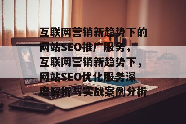 互联网营销新趋势下的网站SEO推广服务，互联网营销新趋势下，网站SEO优化服务深度解析与实战案例分析