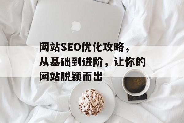 网站SEO优化攻略,从基础到进阶,让你的网站脱颖而出 网站SEO优化攻略,从基础到进阶,让你的网站脱颖而出
