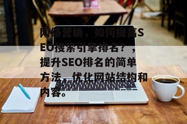 网络营销,如何提高SEO搜索引擎排名?,提升SEO排名的简单方法,优化网站结构和内容。 网络营销,如何提高SEO搜索引擎排名?,提升SEO排名的简单方法,优化网站结构和内容。